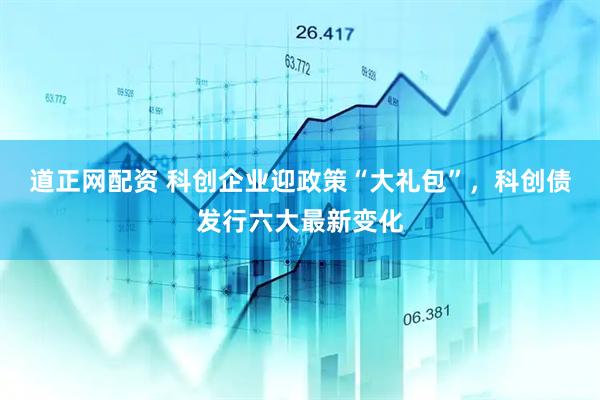 道正网配资 科创企业迎政策“大礼包”，科创债发行六大最新变化