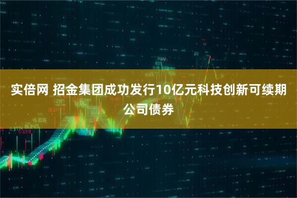 实倍网 招金集团成功发行10亿元科技创新可续期公司债券
