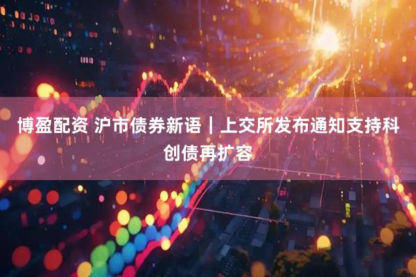 博盈配资 沪市债券新语｜上交所发布通知支持科创债再扩容