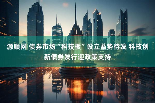源顺网 债券市场“科技板”设立蓄势待发 科技创新债券发行迎政策支持