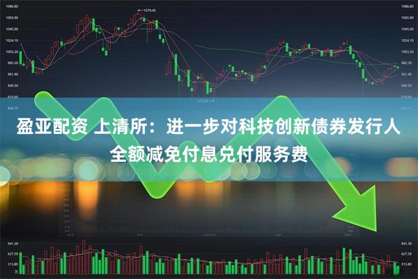 盈亚配资 上清所：进一步对科技创新债券发行人全额减免付息兑付服务费