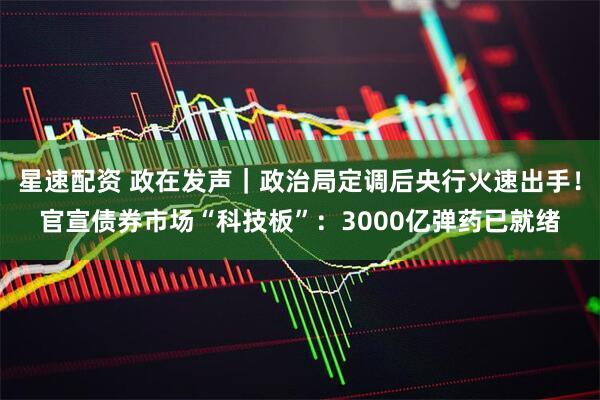 星速配资 政在发声｜政治局定调后央行火速出手！官宣债券市场“科技板”：3000亿弹药已就绪