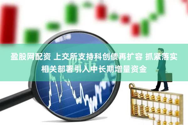 盈股网配资 上交所支持科创债再扩容 抓紧落实相关部署引入中长期增量资金