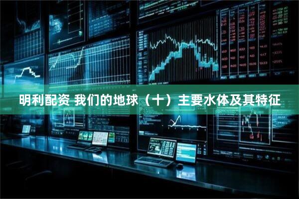 明利配资 我们的地球（十）主要水体及其特征