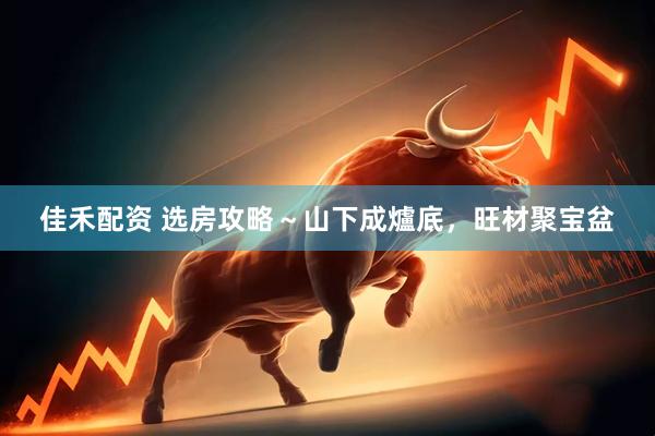佳禾配资 选房攻略～山下成爐底，旺材聚宝盆