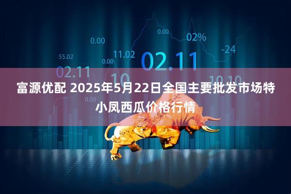 富源优配 2025年5月22日全国主要批发市场特小凤西瓜价格行情
