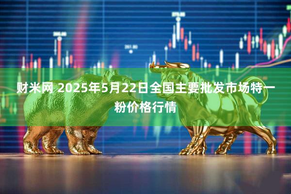 财米网 2025年5月22日全国主要批发市场特一粉价格行情