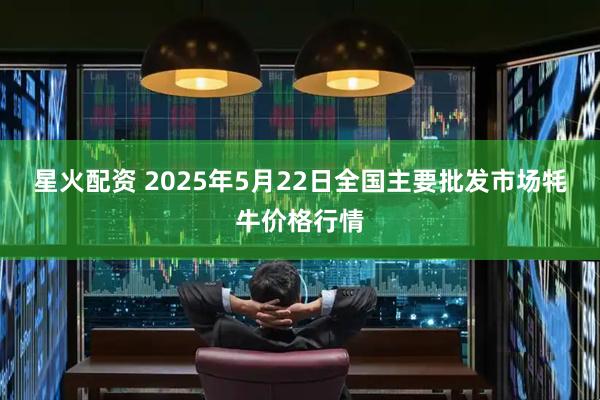 星火配资 2025年5月22日全国主要批发市场牦牛价格行情