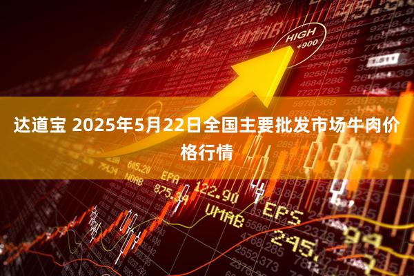 达道宝 2025年5月22日全国主要批发市场牛肉价格行情