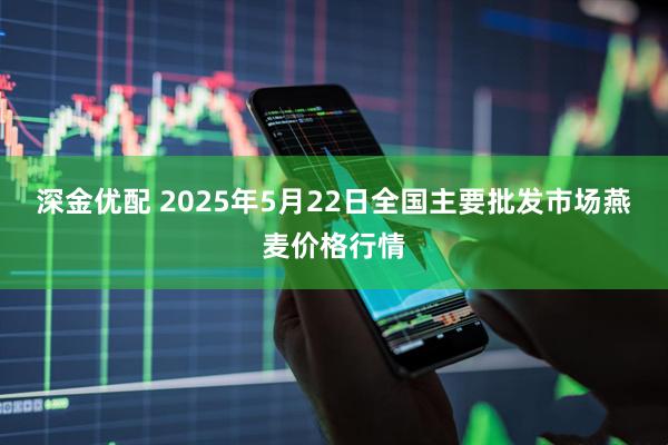 深金优配 2025年5月22日全国主要批发市场燕麦价格行情