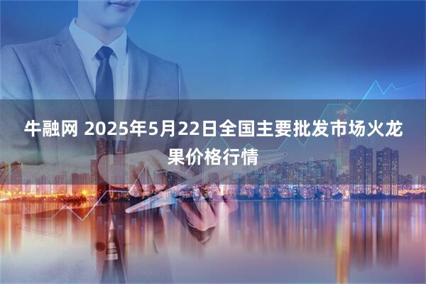 牛融网 2025年5月22日全国主要批发市场火龙果价格行情