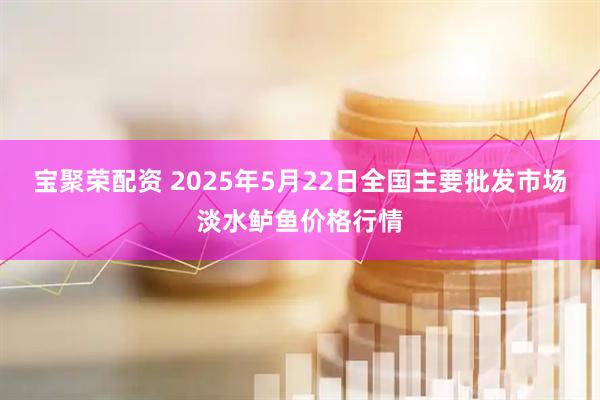 宝聚荣配资 2025年5月22日全国主要批发市场淡水鲈鱼价格行情