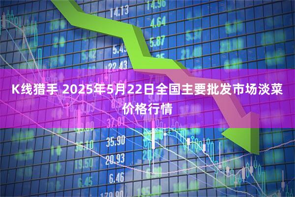 K线猎手 2025年5月22日全国主要批发市场淡菜价格行情