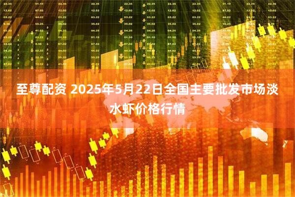 至尊配资 2025年5月22日全国主要批发市场淡水虾价格行情