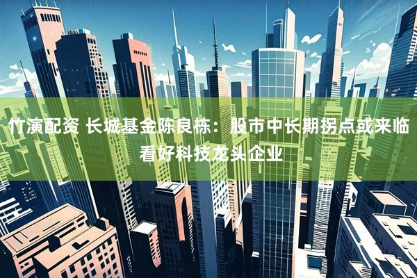 竹演配资 长城基金陈良栋：股市中长期拐点或来临 看好科技龙头企业