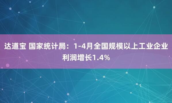 达道宝 国家统计局:1-4月全国规模以上工业企业利润增长1.4%