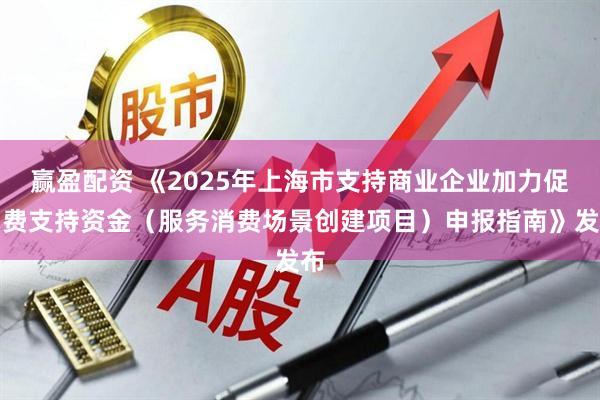 赢盈配资 《2025年上海市支持商业企业加力促消费支持资金（服务消费场景创建项目）申报指南》发布