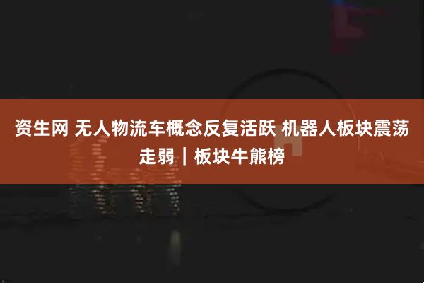 资生网 无人物流车概念反复活跃 机器人板块震荡走弱｜板块牛熊榜