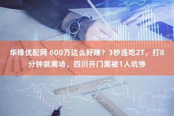 华锋优配网 600万这么好赚？3秒连吃2T，打8分钟就离场，四川开门黑被1人坑惨