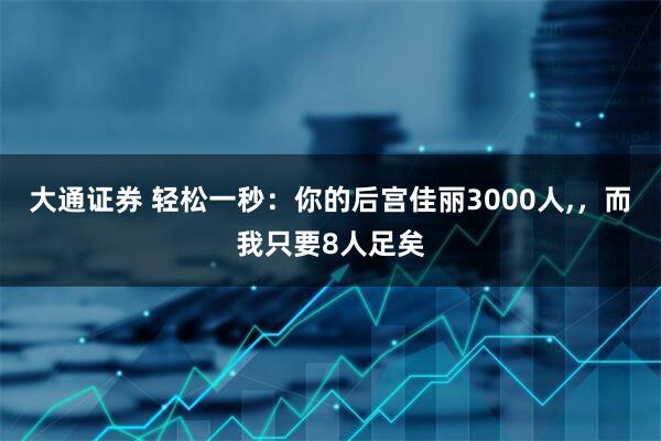 大通证券 轻松一秒：你的后宫佳丽3000人,，而我只要8人足矣
