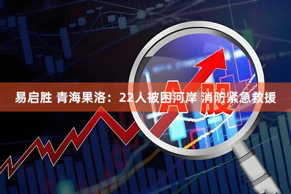 易启胜 青海果洛：22人被困河岸 消防紧急救援