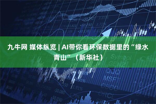 九牛网 媒体纵览 | AI带你看环保数据里的“绿水青山”（新华社）