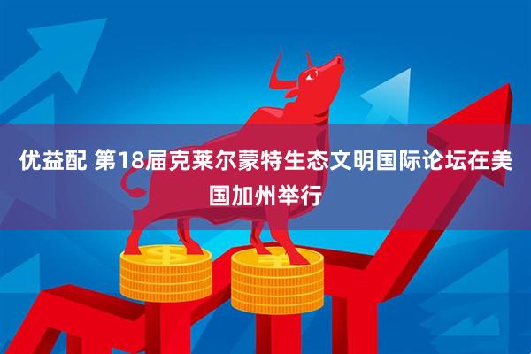 优益配 第18届克莱尔蒙特生态文明国际论坛在美国加州举行
