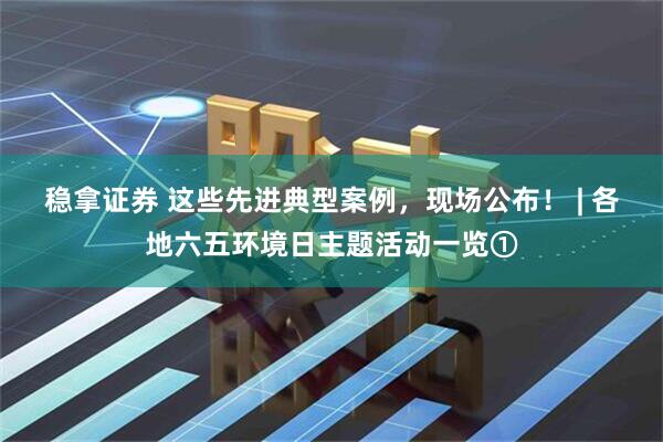 稳拿证券 这些先进典型案例，现场公布！ | 各地六五环境日主题活动一览①