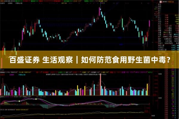 百盛证券 生活观察｜如何防范食用野生菌中毒？