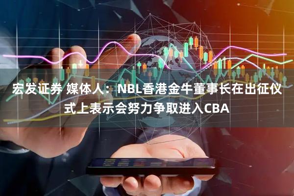 宏发证券 媒体人：NBL香港金牛董事长在出征仪式上表示会努力争取进入CBA