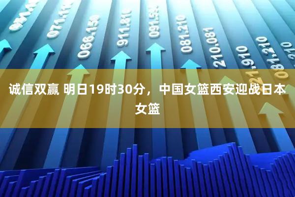 诚信双赢 明日19时30分，中国女篮西安迎战日本女篮