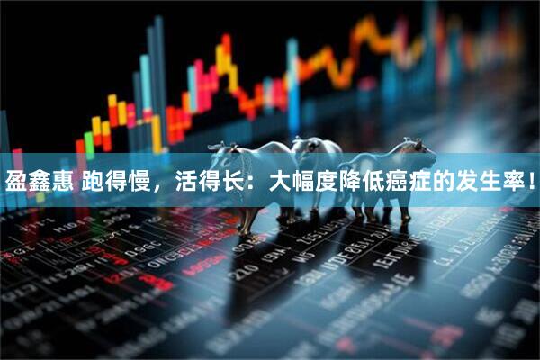盈鑫惠 跑得慢，活得长：大幅度降低癌症的发生率！