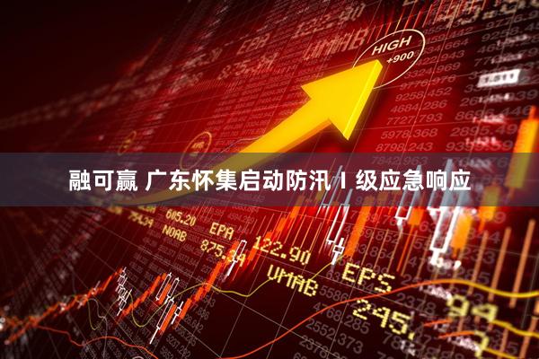 融可赢 广东怀集启动防汛Ⅰ级应急响应