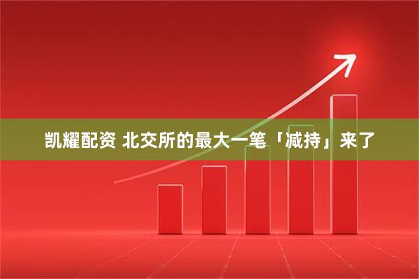 凯耀配资 北交所的最大一笔「减持」来了