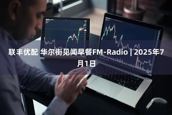 联丰优配 华尔街见闻早餐FM-Radio | 2025年7月1日
