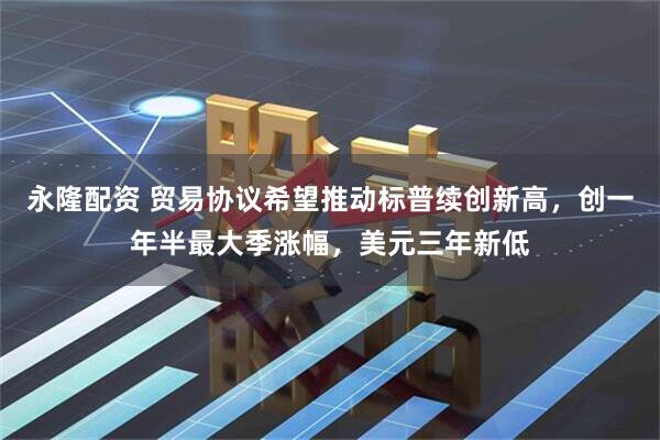 永隆配资 贸易协议希望推动标普续创新高，创一年半最大季涨幅，美元三年新低