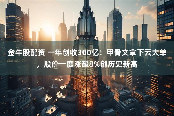 金牛股配资 一年创收300亿！甲骨文拿下云大单，股价一度涨超8%创历史新高