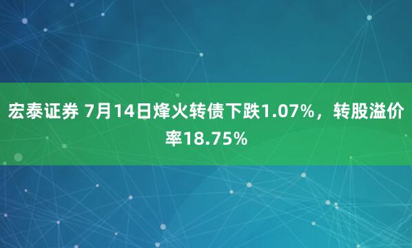 宏泰证券 7月14日烽火转债下跌1.07%，转股溢价率18.75%