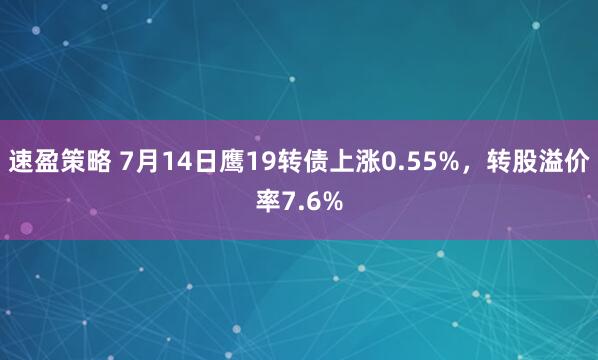 速盈策略 7月14日鹰19转债上涨0.55%，转股溢价率7.6%