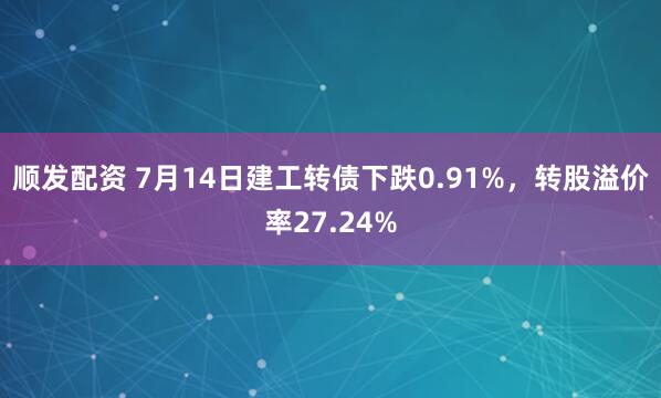 顺发配资 7月14日建工转债下跌0.91%，转股溢价率27.24%