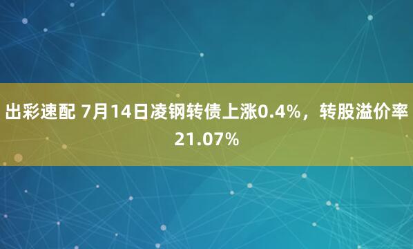 出彩速配 7月14日凌钢转债上涨0.4%，转股溢价率21.07%