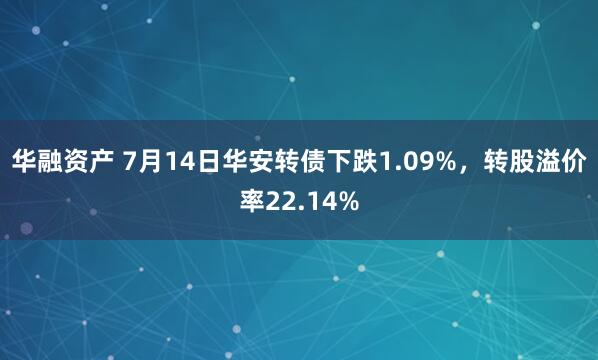 华融资产 7月14日华安转债下跌1.09%，转股溢价率22.14%