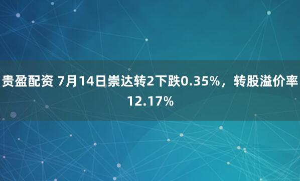 贵盈配资 7月14日崇达转2下跌0.35%，转股溢价率12.17%