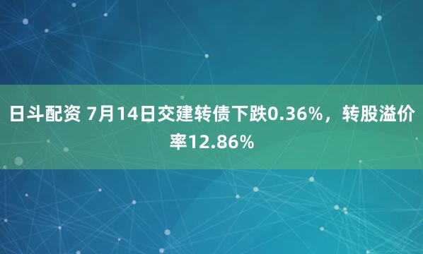 日斗配资 7月14日交建转债下跌0.36%，转股溢价率12.86%