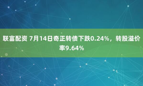 联富配资 7月14日奇正转债下跌0.24%，转股溢价率9.64%