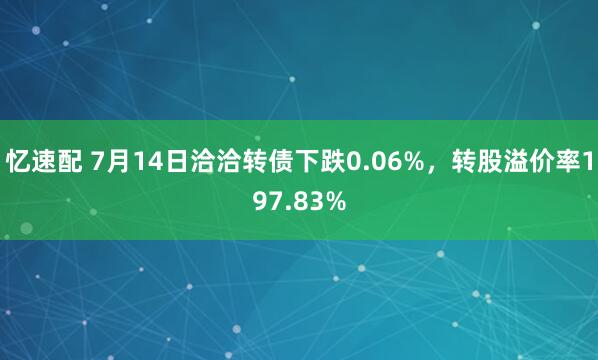 忆速配 7月14日洽洽转债下跌0.06%，转股溢价率197.83%