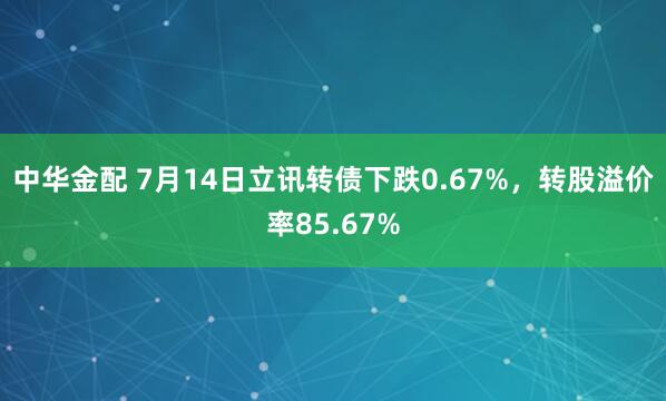 中华金配 7月14日立讯转债下跌0.67%，转股溢价率85.67%