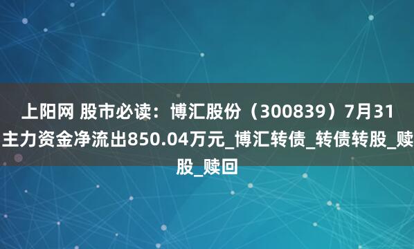 上阳网 股市必读：博汇股份（300839）7月31日主力资金净流出850.04万元_博汇转债_转债转股_赎回