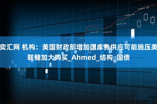 奕汇网 机构：美国财政部增加国库券供应可能施压美联储加大购买_Ahmed_结构_国债