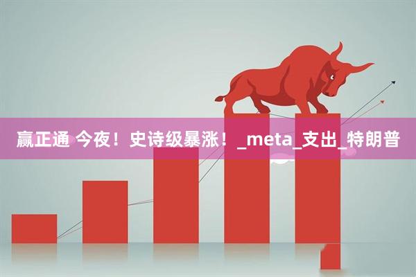 赢正通 今夜！史诗级暴涨！_meta_支出_特朗普